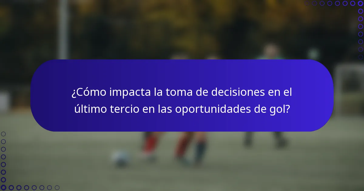 ¿Cómo impacta la toma de decisiones en el último tercio en las oportunidades de gol?