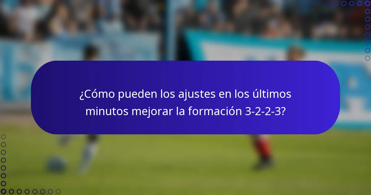 ¿Cómo pueden los ajustes en los últimos minutos mejorar la formación 3-2-2-3?