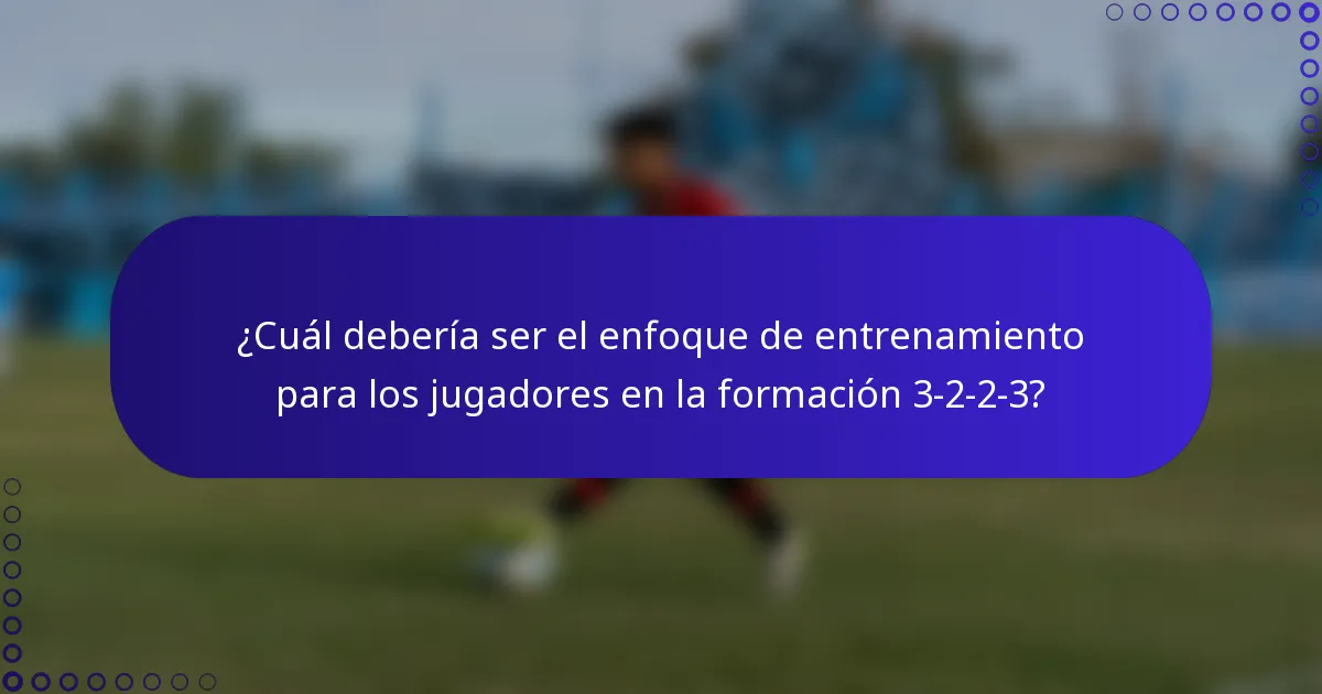 ¿Cuál debería ser el enfoque de entrenamiento para los jugadores en la formación 3-2-2-3?