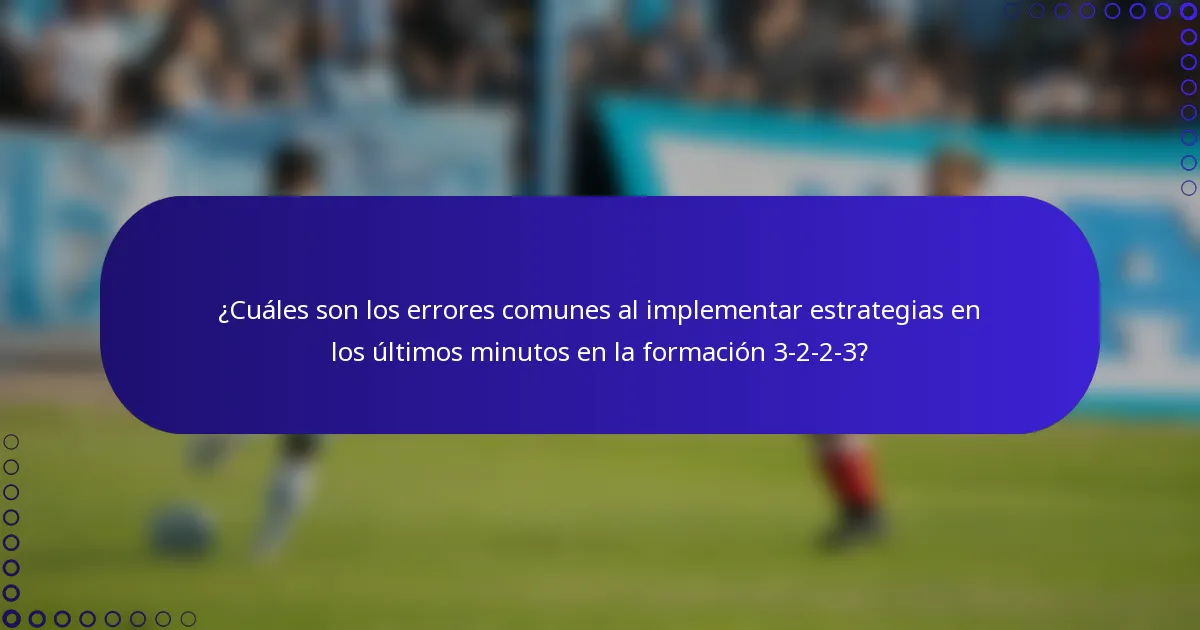 ¿Cuáles son los errores comunes al implementar estrategias en los últimos minutos en la formación 3-2-2-3?