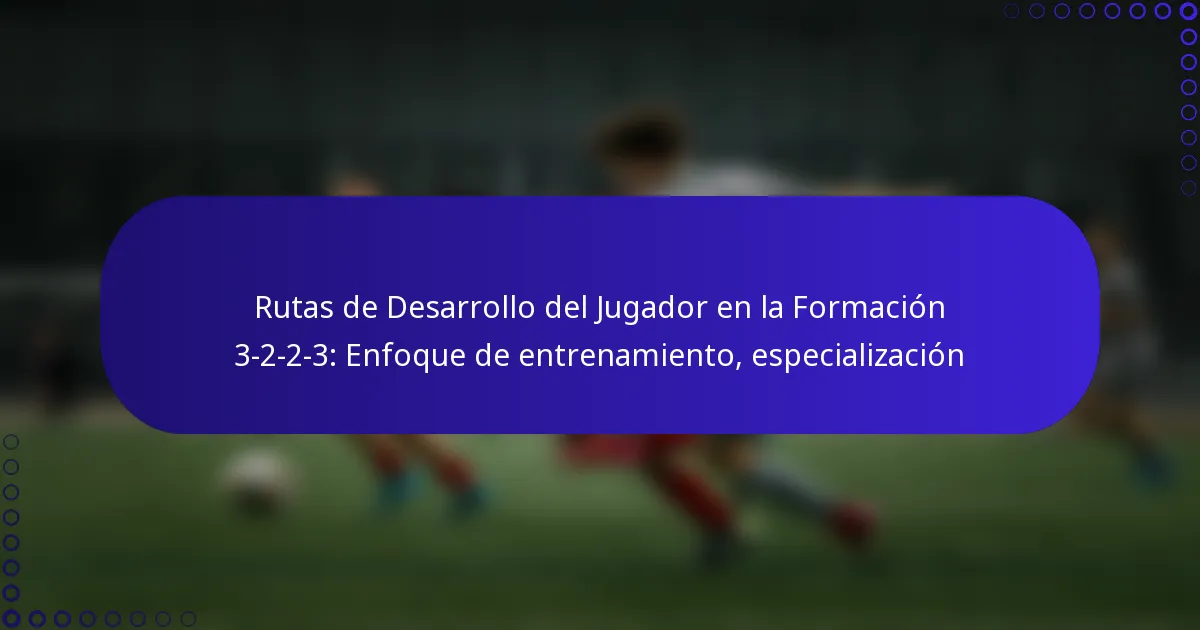 Rutas de Desarrollo del Jugador en la Formación 3-2-2-3: Enfoque de entrenamiento, especialización