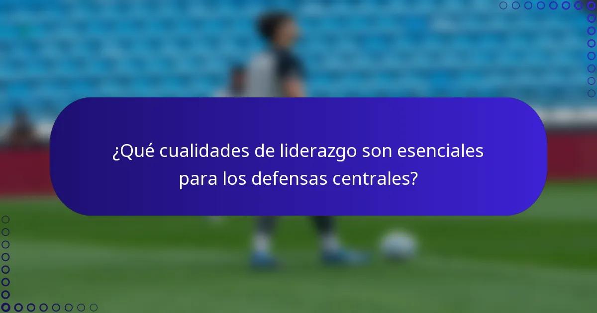 ¿Qué cualidades de liderazgo son esenciales para los defensas centrales?