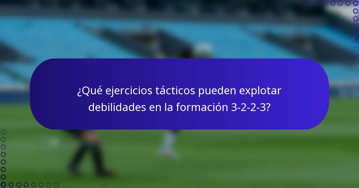 ¿Qué ejercicios tácticos pueden explotar debilidades en la formación 3-2-2-3?