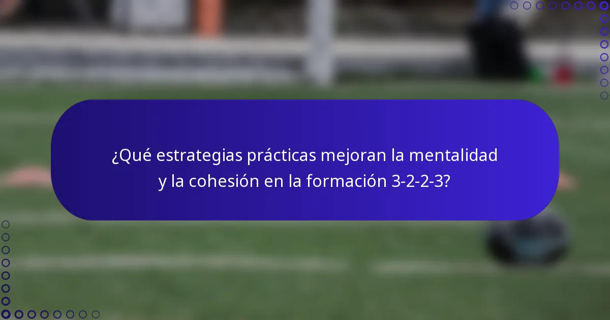 ¿Qué estrategias prácticas mejoran la mentalidad y la cohesión en la formación 3-2-2-3?
